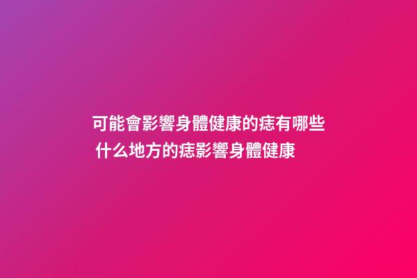 可能會影響身體健康的痣有哪些 什么地方的痣影響身體健康